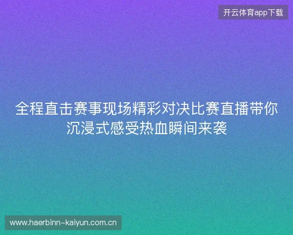 全程直击赛事现场精彩对决比赛直播带你沉浸式感受热血瞬间来袭