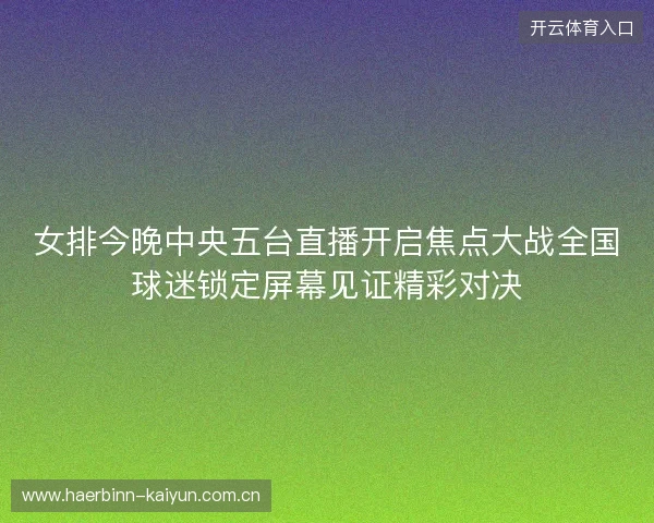 女排今晚中央五台直播开启焦点大战全国球迷锁定屏幕见证精彩对决