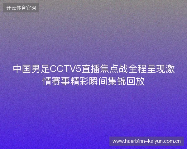 中国男足CCTV5直播焦点战全程呈现激情赛事精彩瞬间集锦回放
