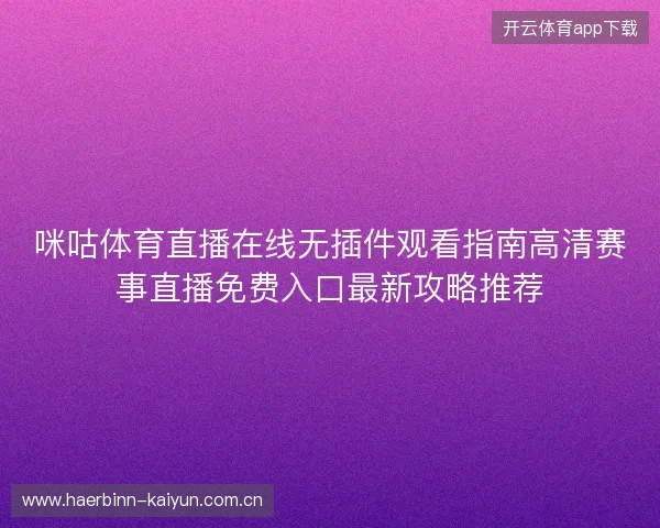 咪咕体育直播在线无插件观看指南高清赛事直播免费入口最新攻略推荐