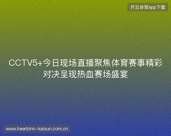 CCTV5+今日现场直播聚焦体育赛事精彩对决呈现热血赛场盛宴