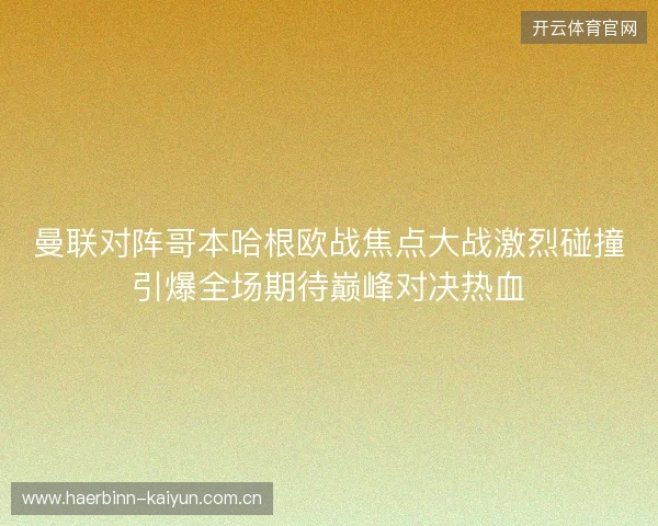 曼联对阵哥本哈根欧战焦点大战激烈碰撞引爆全场期待巅峰对决热血
