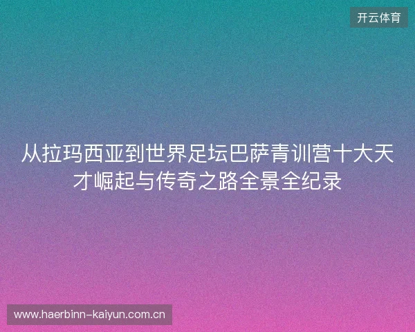 从拉玛西亚到世界足坛巴萨青训营十大天才崛起与传奇之路全景全纪录