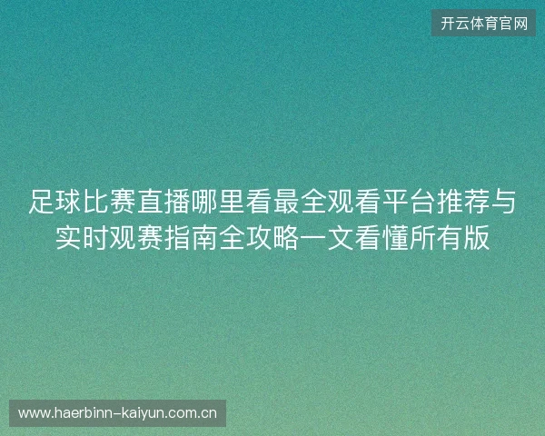 足球比赛直播哪里看最全观看平台推荐与实时观赛指南全攻略一文看懂所有版 足球比赛直播哪里看最全观看平台推荐与实时观赛指南全攻略一文看懂所有版