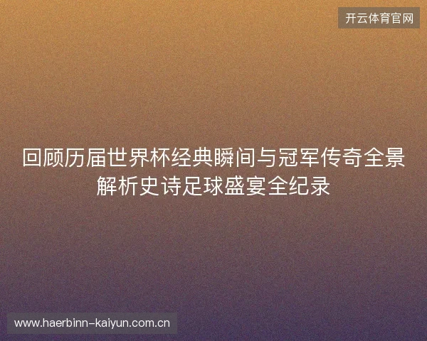 回顾历届世界杯经典瞬间与冠军传奇全景解析史诗足球盛宴全纪录