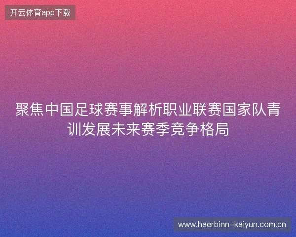 聚焦中国足球赛事解析职业联赛国家队青训发展未来赛季竞争格局