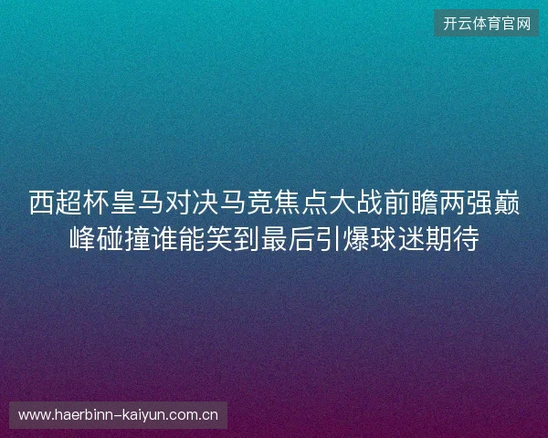 西超杯皇马对决马竞焦点大战前瞻两强巅峰碰撞谁能笑到最后引爆球迷期待 西超杯皇马对决马竞焦点大战前瞻两强巅峰碰撞谁能笑到最后引爆球迷期待