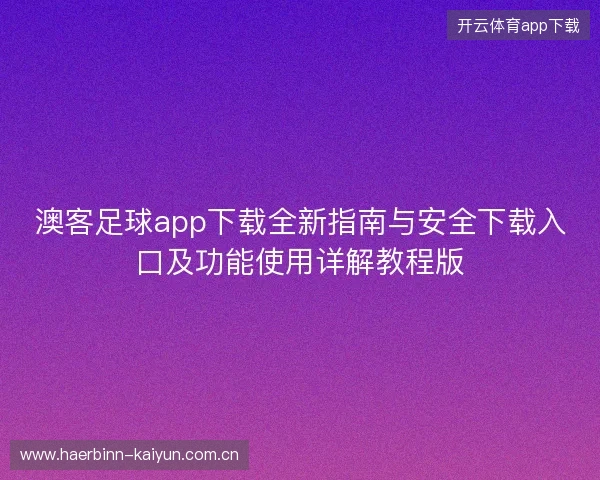 澳客足球app下载全新指南与安全下载入口及功能使用详解教程版 澳客足球app下载全新指南与安全下载入口及功能使用详解教程版