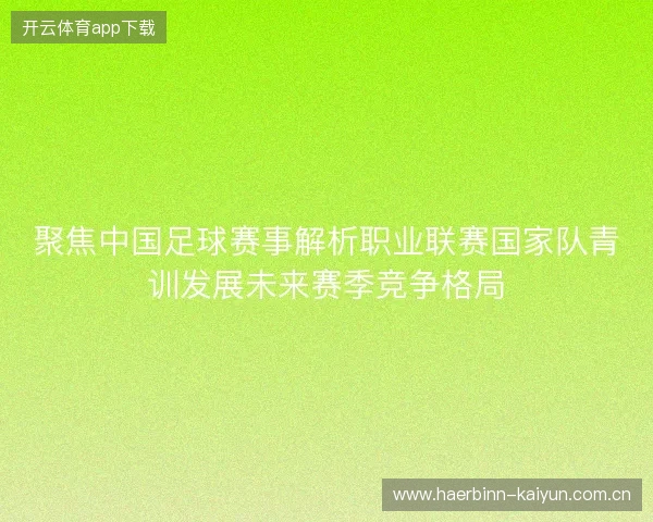 聚焦中国足球赛事解析职业联赛国家队青训发展未来赛季竞争格局