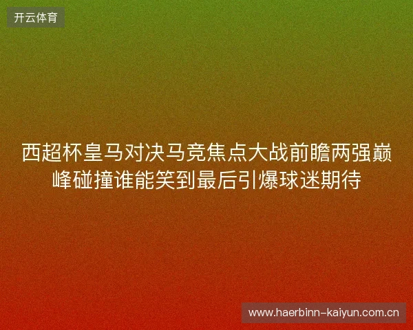西超杯皇马对决马竞焦点大战前瞻两强巅峰碰撞谁能笑到最后引爆球迷期待