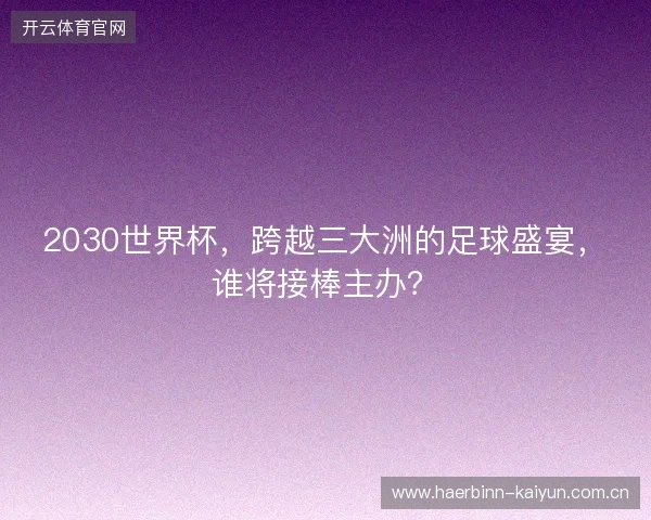 2030世界杯，跨越三大洲的足球盛宴，谁将接棒主办？