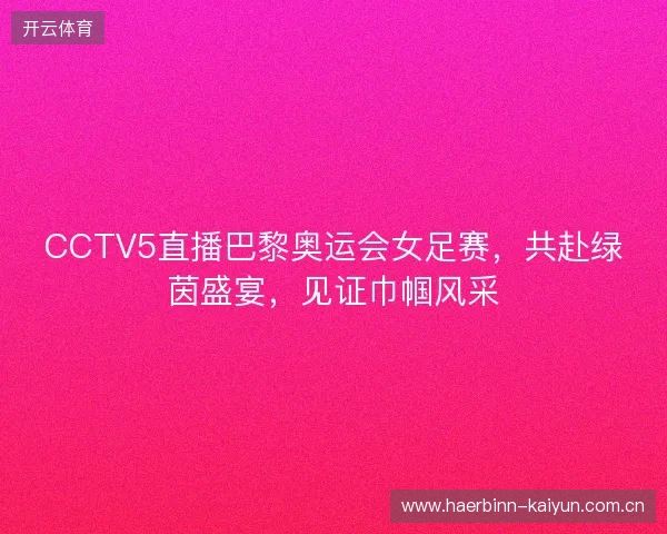 CCTV5直播巴黎奥运会女足赛，共赴绿茵盛宴，见证巾帼风采